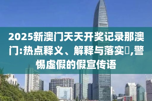 2025新澳門天天開獎記錄那澳門:熱點釋義、解釋與落實?,警惕虛假的假宣傳語