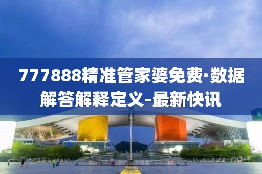 777888精準管家婆免費·數(shù)據(jù)解答解釋定義-最新快訊