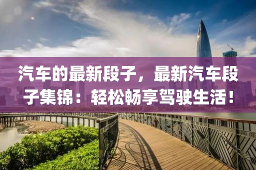 汽車的最新段子，最新汽車段子集錦：輕松暢享駕駛生活！