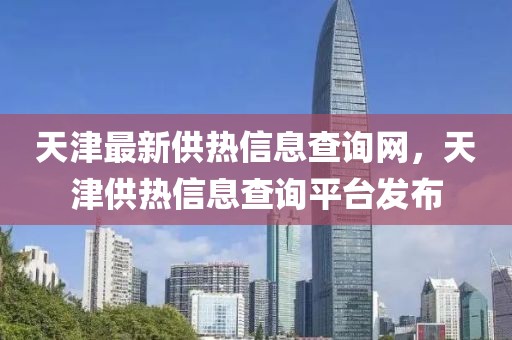 天津最新供熱信息查詢網(wǎng)，天津供熱信息查詢平臺發(fā)布