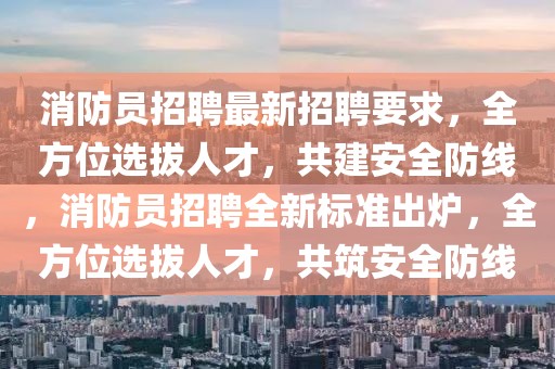 消防員招聘最新招聘要求，全方位選拔人才，共建安全防線，消防員招聘全新標(biāo)準(zhǔn)出爐，全方位選拔人才，共筑安全防線
