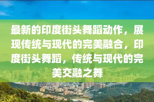 最新的印度街頭舞蹈動作，展現(xiàn)傳統(tǒng)與現(xiàn)代的完美融合，印度街頭舞蹈，傳統(tǒng)與現(xiàn)代的完美交融之舞