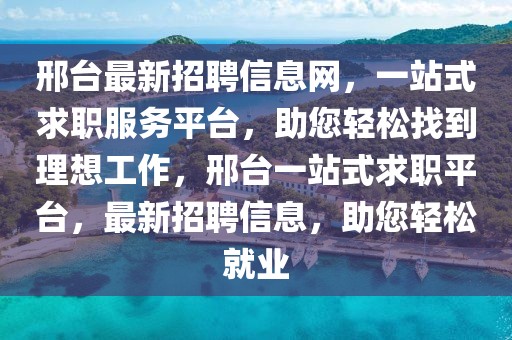 邢臺(tái)最新招聘信息網(wǎng)，一站式求職服務(wù)平臺(tái)，助您輕松找到理想工作，邢臺(tái)一站式求職平臺(tái)，最新招聘信息，助您輕松就業(yè)