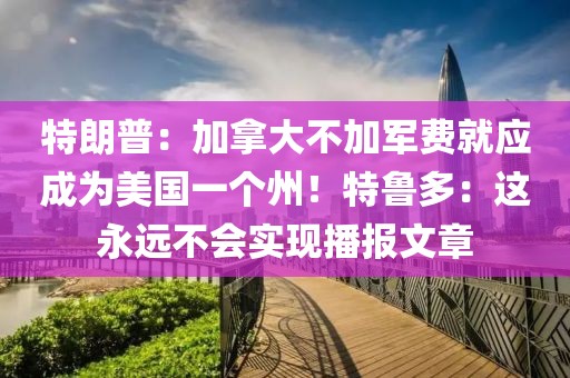 特朗普：加拿大不加軍費就應(yīng)成為美國一個州！特魯多：這永遠(yuǎn)不會實現(xiàn)播報文章