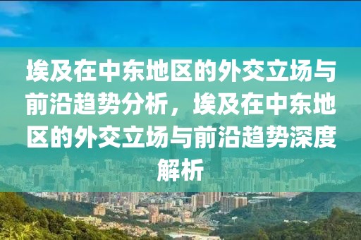 埃及在中東地區(qū)的外交立場與前沿趨勢分析，埃及在中東地區(qū)的外交立場與前沿趨勢深度解析