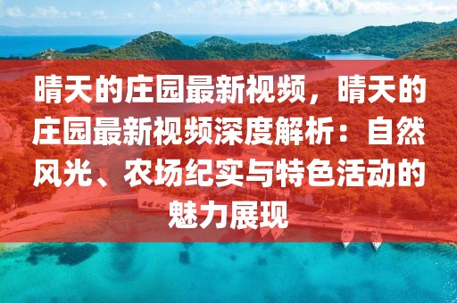 晴天的莊園最新視頻，晴天的莊園最新視頻深度解析：自然風(fēng)光、農(nóng)場(chǎng)紀(jì)實(shí)與特色活動(dòng)的魅力展現(xiàn)