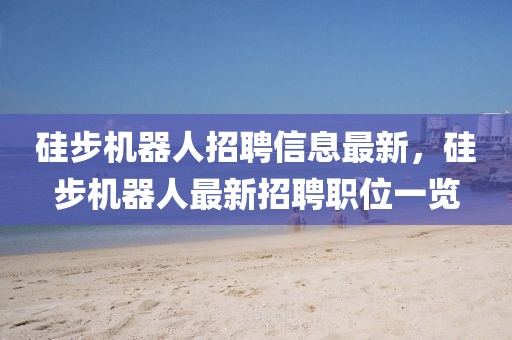硅步機器人招聘信息最新，硅步機器人最新招聘職位一覽