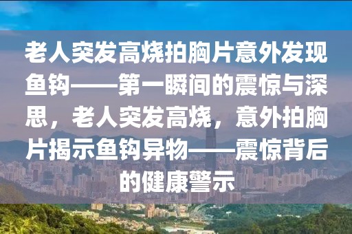 老人突發(fā)高燒拍胸片意外發(fā)現(xiàn)魚鉤——第一瞬間的震驚與深思，老人突發(fā)高燒，意外拍胸片揭示魚鉤異物——震驚背后的健康警示