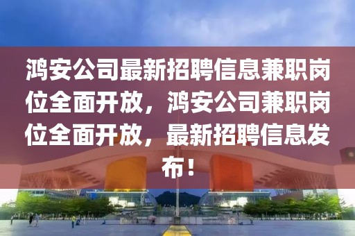 鴻安公司最新招聘信息兼職崗位全面開放，鴻安公司兼職崗位全面開放，最新招聘信息發(fā)布！