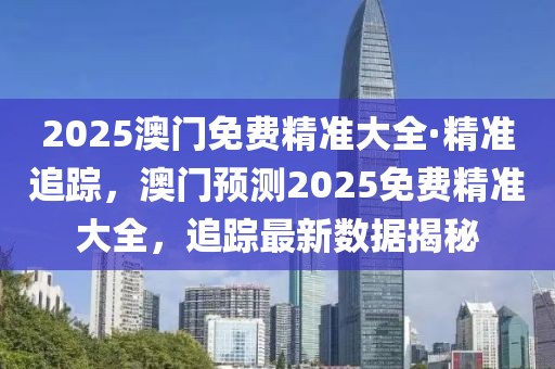 2025澳門免費精準大全·精準追蹤，澳門預測2025免費精準大全，追蹤最新數(shù)據(jù)揭秘