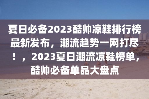 夏日必備2023酷帥涼鞋排行榜最新發(fā)布，潮流趨勢一網(wǎng)打盡！，2023夏日潮流涼鞋榜單，酷帥必備單品大盤點(diǎn)