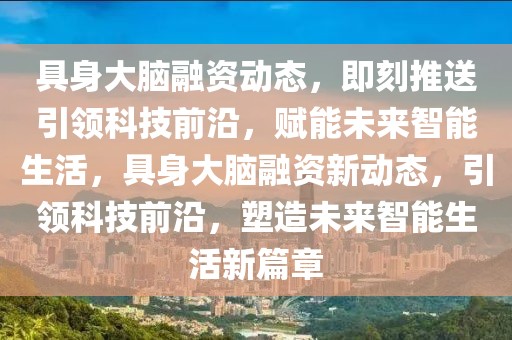 具身大腦融資動(dòng)態(tài)，即刻推送引領(lǐng)科技前沿，賦能未來智能生活，具身大腦融資新動(dòng)態(tài)，引領(lǐng)科技前沿，塑造未來智能生活新篇章
