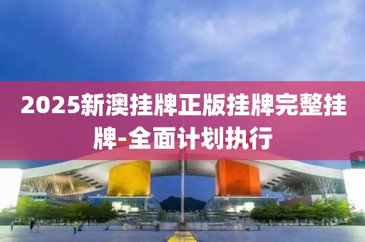 2025新澳掛牌正版掛牌完整掛牌-全面計(jì)劃執(zhí)行