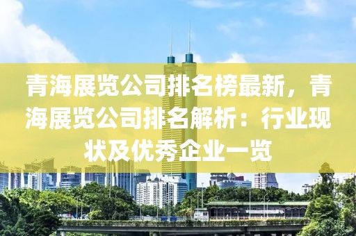 青海展覽公司排名榜最新，青海展覽公司排名解析：行業(yè)現(xiàn)狀及優(yōu)秀企業(yè)一覽