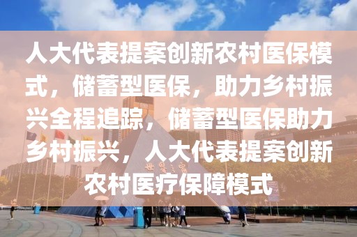 人大代表提案創(chuàng)新農(nóng)村醫(yī)保模式，儲蓄型醫(yī)保，助力鄉(xiāng)村振興全程追蹤，儲蓄型醫(yī)保助力鄉(xiāng)村振興，人大代表提案創(chuàng)新農(nóng)村醫(yī)療保障模式