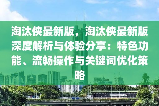 淘汰俠最新版，淘汰俠最新版深度解析與體驗(yàn)分享：特色功能、流暢操作與關(guān)鍵詞優(yōu)化策略