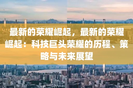 最新的榮耀崛起，最新的榮耀崛起：科技巨頭榮耀的歷程、策略與未來展望