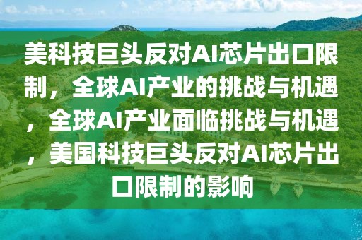 美科技巨頭反對(duì)AI芯片出口限制，全球AI產(chǎn)業(yè)的挑戰(zhàn)與機(jī)遇，全球AI產(chǎn)業(yè)面臨挑戰(zhàn)與機(jī)遇，美國(guó)科技巨頭反對(duì)AI芯片出口限制的影響