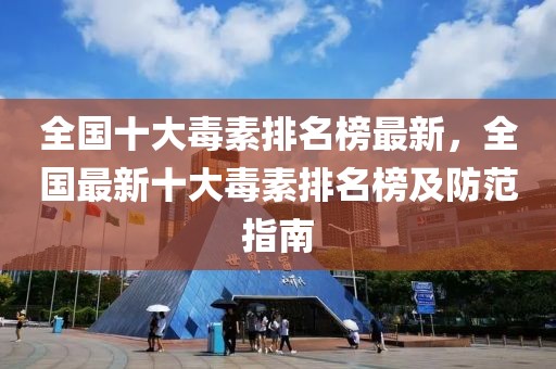 全國十大毒素排名榜最新，全國最新十大毒素排名榜及防范指南
