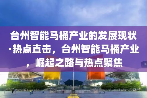 臺州智能馬桶產業(yè)的發(fā)展現狀·熱點直擊，臺州智能馬桶產業(yè)，崛起之路與熱點聚焦