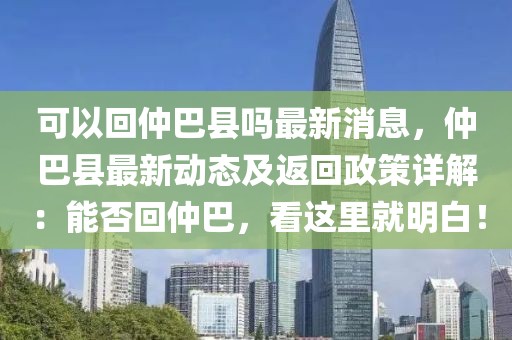 可以回仲巴縣嗎最新消息，仲巴縣最新動(dòng)態(tài)及返回政策詳解：能否回仲巴，看這里就明白！