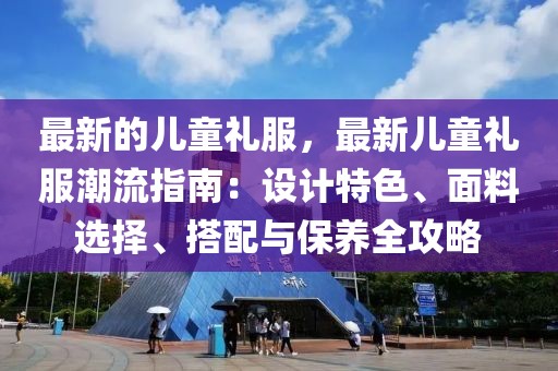 最新的兒童禮服，最新兒童禮服潮流指南：設計特色、面料選擇、搭配與保養(yǎng)全攻略