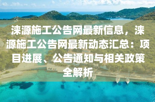 淶源施工公告網(wǎng)最新信息，淶源施工公告網(wǎng)最新動態(tài)匯總：項(xiàng)目進(jìn)展、公告通知與相關(guān)政策全解析