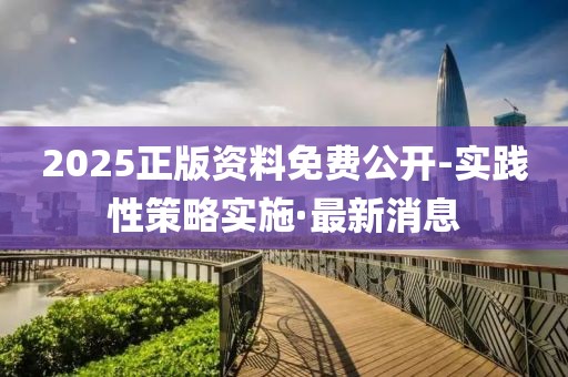 2025正版資料免費(fèi)公開-實(shí)踐性策略實(shí)施·最新消息