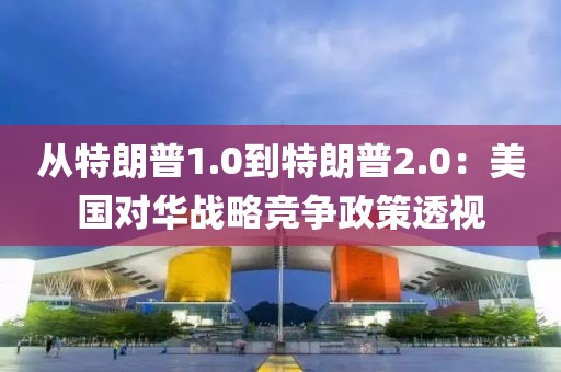從特朗普1.0到特朗普2.0：美國對華戰(zhàn)略競爭政策透視