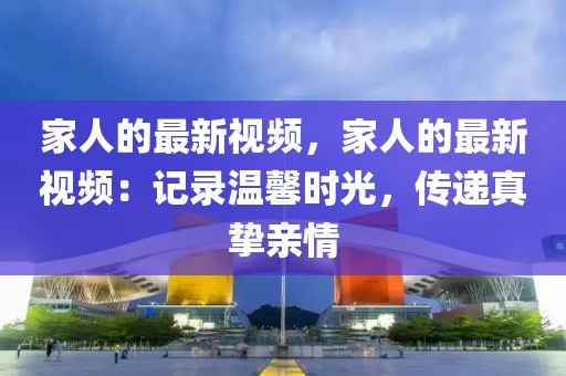 家人的最新視頻，家人的最新視頻：記錄溫馨時(shí)光，傳遞真摯親情