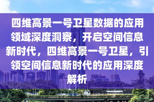 四維高景一號衛(wèi)星數(shù)據(jù)的應用領域深度洞察，開啟空間信息新時代，四維高景一號衛(wèi)星，引領空間信息新時代的應用深度解析