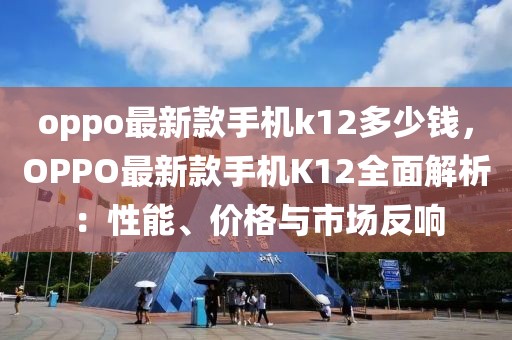 oppo最新款手機(jī)k12多少錢，OPPO最新款手機(jī)K12全面解析：性能、價(jià)格與市場(chǎng)反響