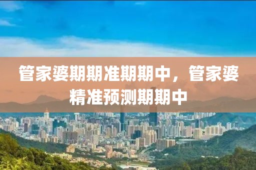 管家婆期期準(zhǔn)期期中，管家婆精準(zhǔn)預(yù)測(cè)期期中