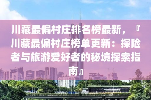 川藏最偏村莊排名榜最新，『川藏最偏村莊榜單更新：探險(xiǎn)者與旅游愛(ài)好者的秘境探索指南』