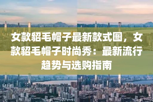 女款貂毛帽子最新款式圖，女款貂毛帽子時(shí)尚秀：最新流行趨勢(shì)與選購指南