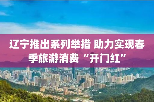遼寧推出系列舉措 助力實現(xiàn)春季旅游消費(fèi)“開門紅”