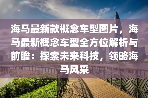 海馬最新款概念車型圖片，海馬最新概念車型全方位解析與前瞻：探索未來科技，領(lǐng)略海馬風(fēng)采