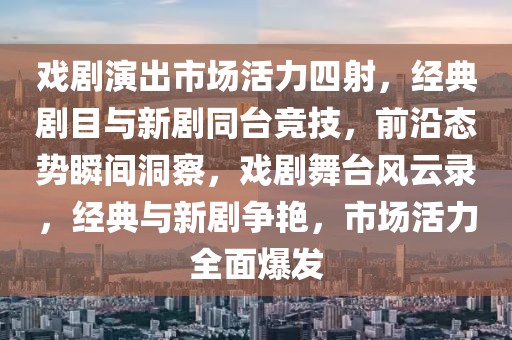 戲劇演出市場(chǎng)活力四射，經(jīng)典劇目與新劇同臺(tái)競(jìng)技，前沿態(tài)勢(shì)瞬間洞察，戲劇舞臺(tái)風(fēng)云錄，經(jīng)典與新劇爭(zhēng)艷，市場(chǎng)活力全面爆發(fā)