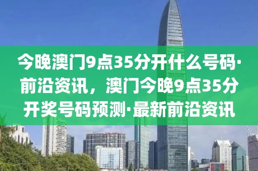 今晚澳門9點(diǎn)35分開(kāi)什么號(hào)碼·前沿資訊，澳門今晚9點(diǎn)35分開(kāi)獎(jiǎng)號(hào)碼預(yù)測(cè)·最新前沿資訊