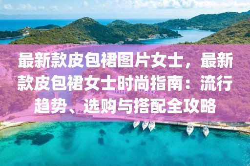 最新款皮包裙圖片女士，最新款皮包裙女士時尚指南：流行趨勢、選購與搭配全攻略
