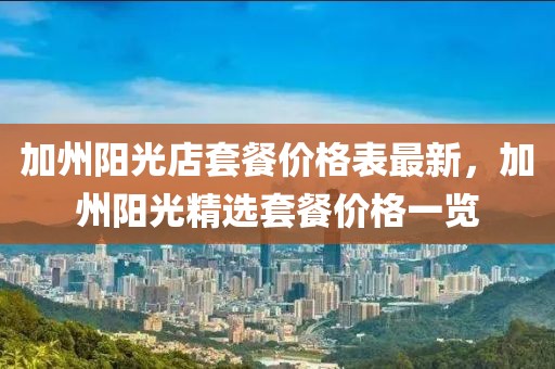 加州陽光店套餐價(jià)格表最新，加州陽光精選套餐價(jià)格一覽
