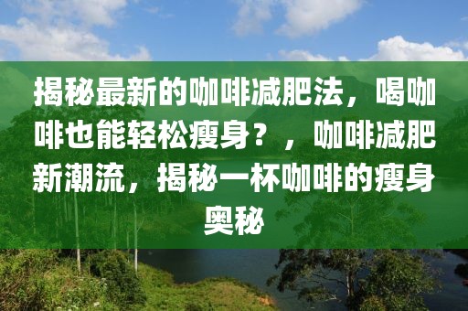 揭秘最新的咖啡減肥法，喝咖啡也能輕松瘦身？，咖啡減肥新潮流，揭秘一杯咖啡的瘦身奧秘