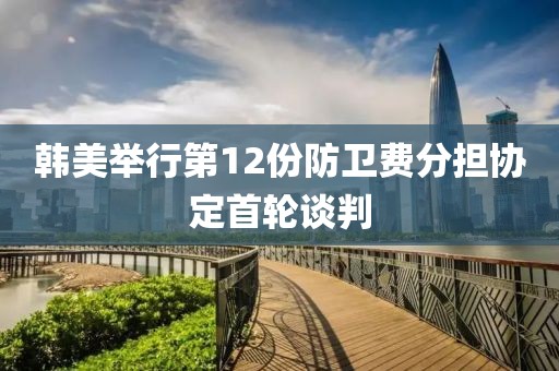 韓美舉行第12份防衛(wèi)費(fèi)分擔(dān)協(xié)定首輪談判