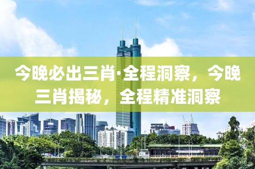 今晚必出三肖·全程洞察，今晚三肖揭秘，全程精準(zhǔn)洞察