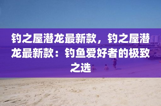 釣之屋潛龍最新款，釣之屋潛龍最新款：釣魚愛好者的極致之選
