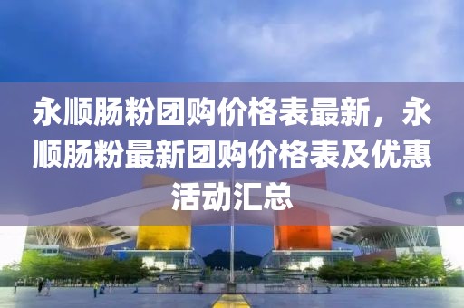 永順腸粉團(tuán)購(gòu)價(jià)格表最新，永順腸粉最新團(tuán)購(gòu)價(jià)格表及優(yōu)惠活動(dòng)匯總
