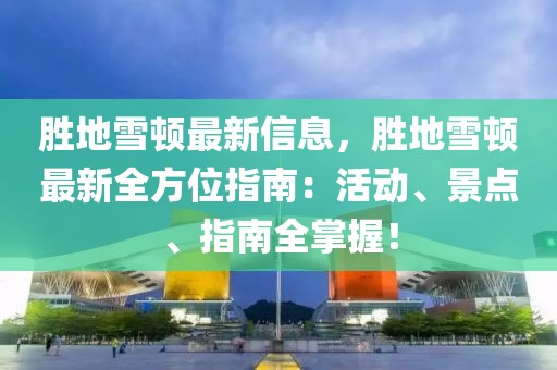勝地雪頓最新信息，勝地雪頓最新全方位指南：活動、景點、指南全掌握！