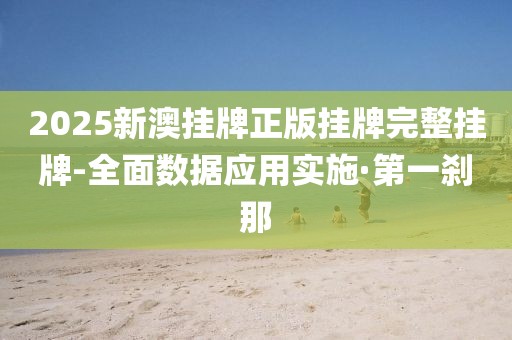 2025新澳掛牌正版掛牌完整掛牌-全面數(shù)據(jù)應(yīng)用實(shí)施·第一剎那