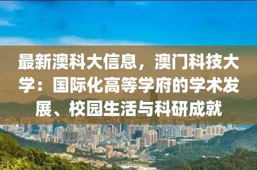 最新澳科大信息，澳門科技大學(xué)：國際化高等學(xué)府的學(xué)術(shù)發(fā)展、校園生活與科研成就