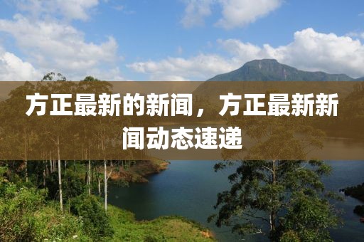 方正最新的新聞，方正最新新聞動(dòng)態(tài)速遞